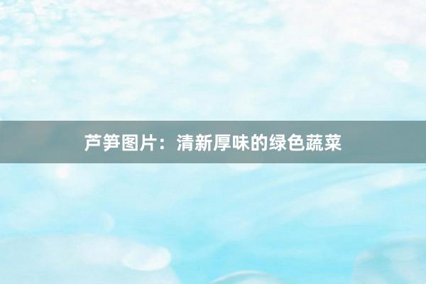 芦笋图片:清新厚味的绿色蔬菜