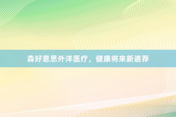 森好意思外洋医疗，健康将来新遴荐